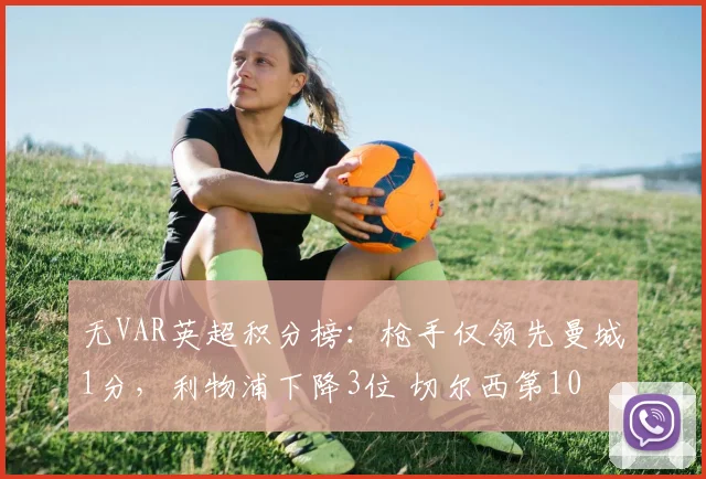 无VAR英超积分榜：枪手仅领先曼城1分，利物浦下降3位 切尔西第10