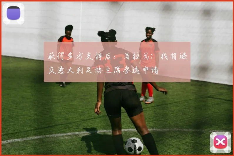 获得多方支持后，马拉戈：我将递交意大利足协主席参选申请