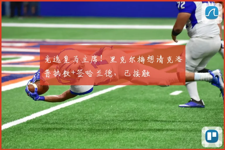 竞选皇马主席！里克尔梅想请克洛普执教+签哈兰德，已接触