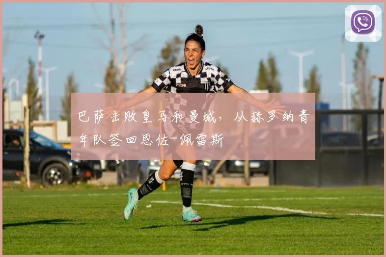 巴萨击败皇马和曼城，从赫罗纳青年队签回恩佐-佩雷斯